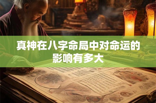 真神在八字命局中对命运的影响有多大