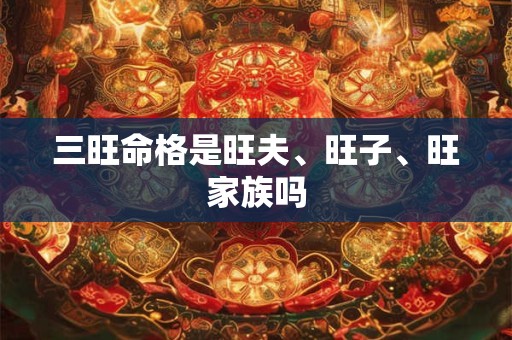 三旺命格是旺夫、旺子、旺家族吗