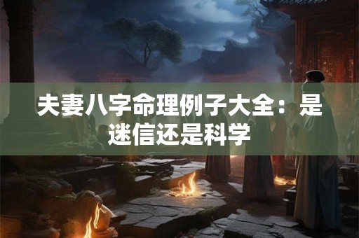 夫妻八字命理例子大全：是迷信还是科学