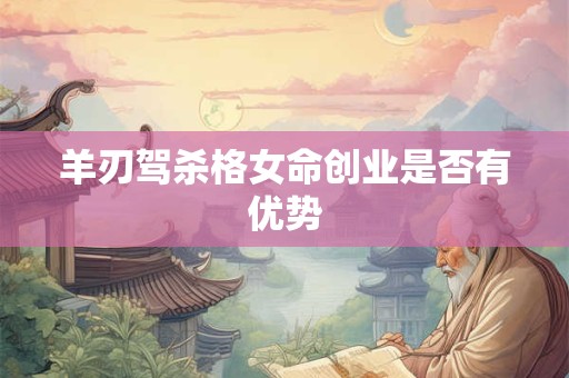 羊刃驾杀格女命创业是否有优势
