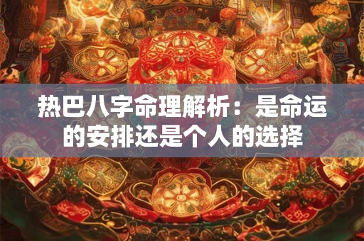 热巴八字命理解析：是命运的安排还是个人的选择
