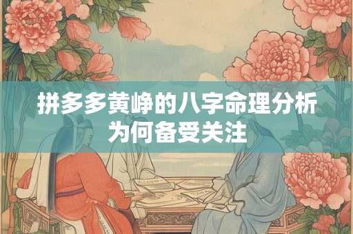 详细阅读:拼多多黄峥的八字命理分析为何备受关注 拼多多黄峥的八字命理分析为何备受关注