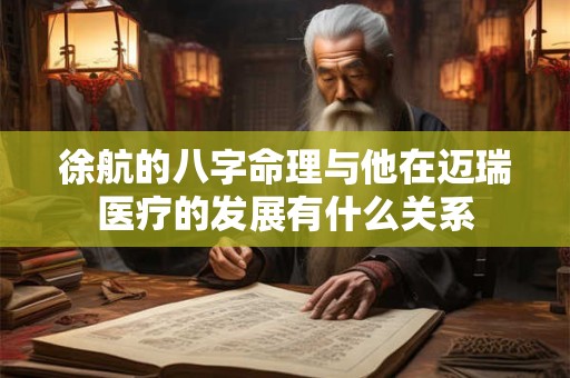 徐航的八字命理与他在迈瑞医疗的发展有什么关系