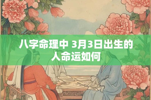 八字命理中 3月3日出生的人命运如何 八字命理中 3月3日出生的人命运如何