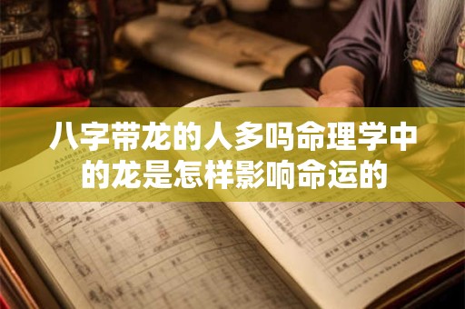 八字带龙的人多吗命理学中的龙是怎样影响命运的