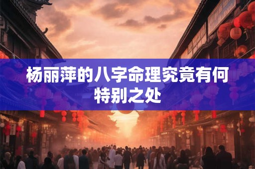 杨丽萍的八字命理究竟有何特别之处