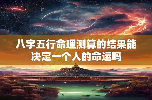 八字五行命理测算的结果能决定一个人的命运吗