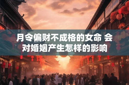 月令偏财不成格的女命 会对婚姻产生怎样的影响
