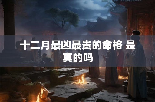 十二月最凶最贵的命格 是真的吗