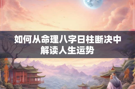 如何从命理八字日柱断决中解读人生运势