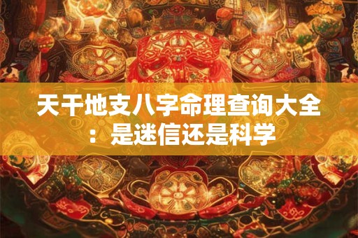 天干地支八字命理查询大全：是迷信还是科学