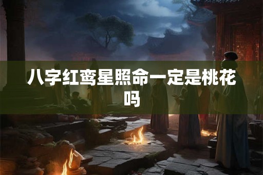 八字红鸾星照命一定是桃花吗 八字红鸾星照命一定是桃花吗