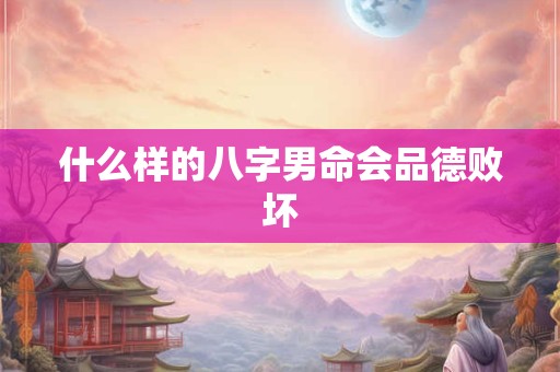 什么样的八字男命会品德败坏