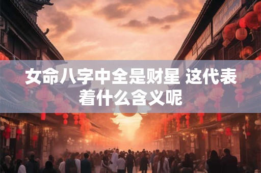 女命八字中全是财星 这代表着什么含义呢