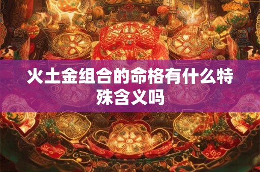 火土金组合的命格有什么特殊含义吗
