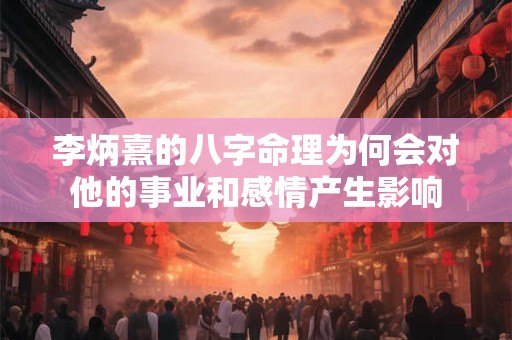 李炳熹的八字命理为何会对他的事业和感情产生影响