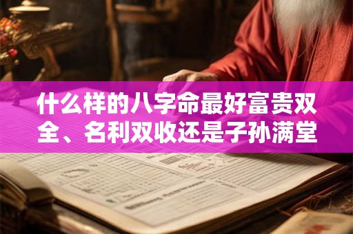 什么样的八字命最好富贵双全、名利双收还是子孙满堂
