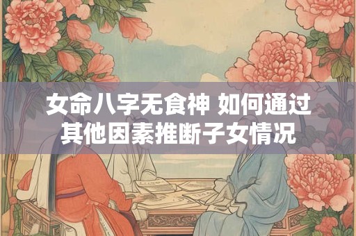 女命八字无食神 如何通过其他因素推断子女情况