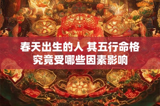 春天出生的人 其五行命格究竟受哪些因素影响