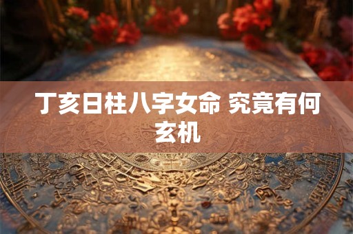 丁亥日柱八字女命 究竟有何玄机