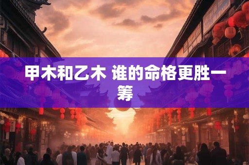 甲木和乙木 谁的命格更胜一筹