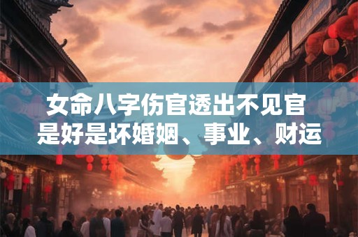 女命八字伤官透出不见官 是好是坏婚姻、事业、财运会有怎样的影响