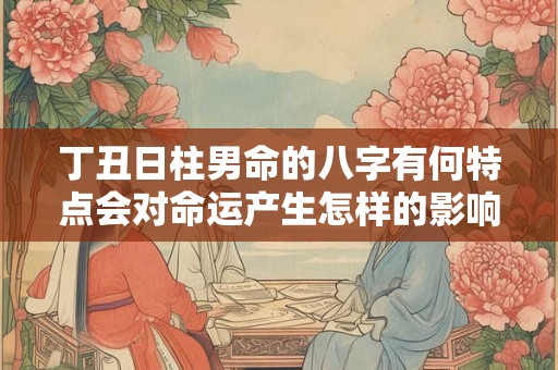 丁丑日柱男命的八字有何特点会对命运产生怎样的影响