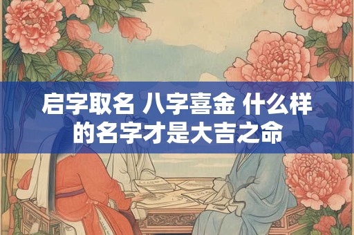 启字取名 八字喜金 什么样的名字才是大吉之命