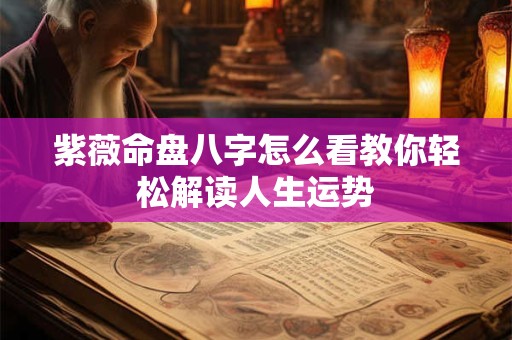紫薇命盘八字怎么看教你轻松解读人生运势