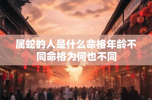 属蛇的人是什么命格年龄不同命格为何也不同