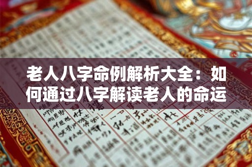 老人八字命例解析大全：如何通过八字解读老人的命运