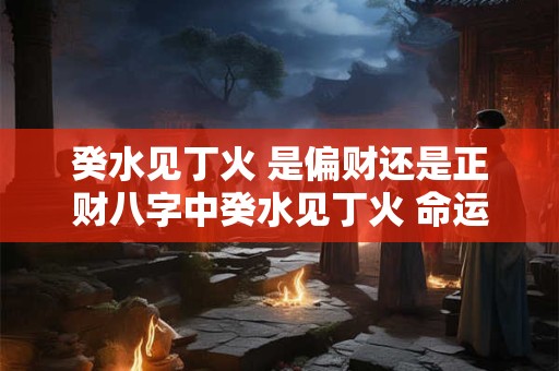 癸水见丁火 是偏财还是正财八字中癸水见丁火 命运如何
