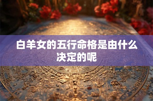 白羊女的五行命格是由什么决定的呢