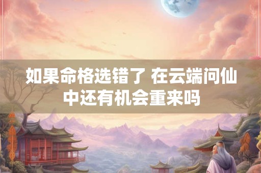 如果命格选错了 在云端问仙中还有机会重来吗