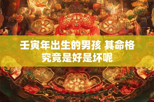 壬寅年出生的男孩 其命格究竟是好是坏呢