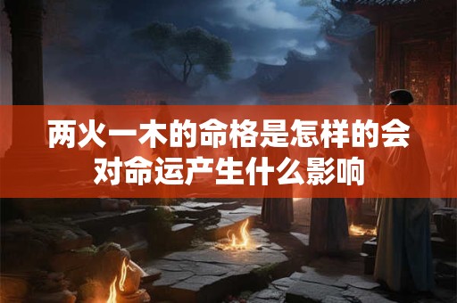 两火一木的命格是怎样的会对命运产生什么影响