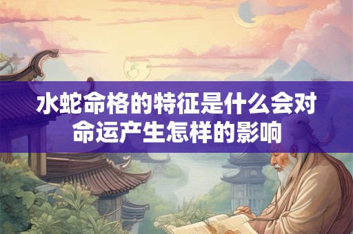 水蛇命格的特征是什么会对命运产生怎样的影响