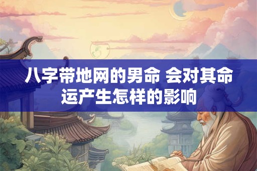 八字带地网的男命 会对其命运产生怎样的影响