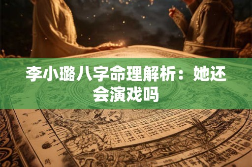 李小璐八字命理解析：她还会演戏吗