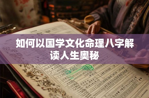 如何以国学文化命理八字解读人生奥秘
