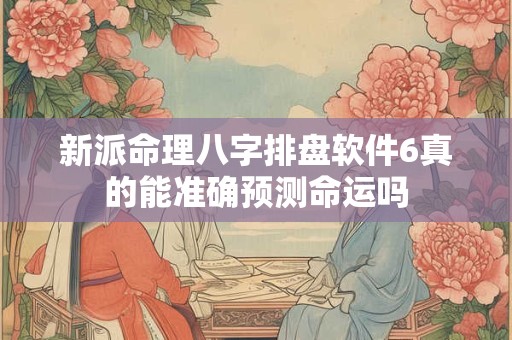 新派命理八字排盘软件6真的能准确预测命运吗