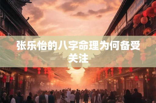张乐怡的八字命理为何备受关注