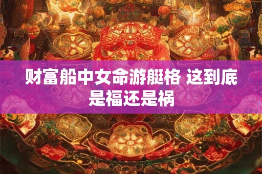 财富船中女命游艇格 这到底是福还是祸