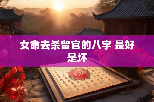 女命去杀留官的八字 是好是坏