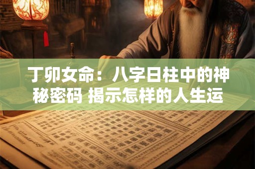 丁卯女命：八字日柱中的神秘密码 揭示怎样的人生运势