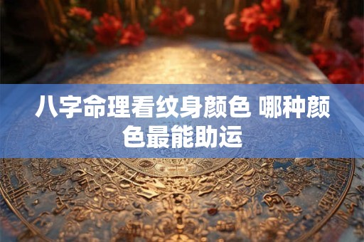 八字命理看纹身颜色 哪种颜色最能助运