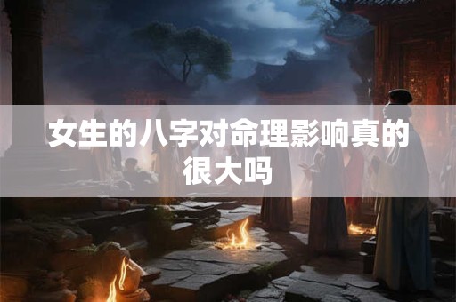 女生的八字对命理影响真的很大吗