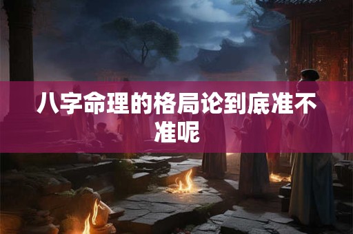 八字命理的格局论到底准不准呢
