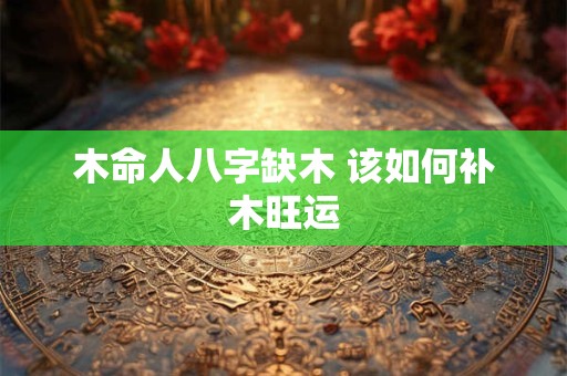 木命人八字缺木 该如何补木旺运