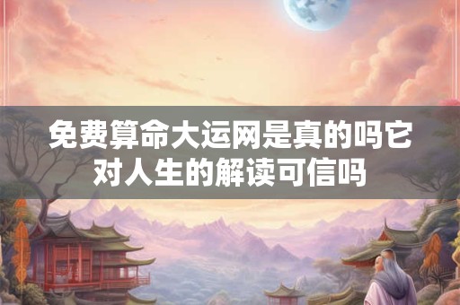 免费算命大运网是真的吗它对人生的解读可信吗
